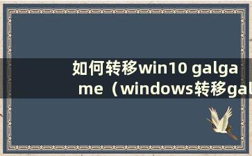 如何转移win10 galgame（windows转移galgame）